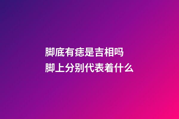 脚底有痣是吉相吗  脚上分别代表着什么